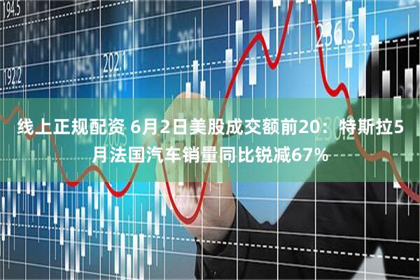 线上正规配资 6月2日美股成交额前20：特斯拉5月法国汽车销量同比锐减67%