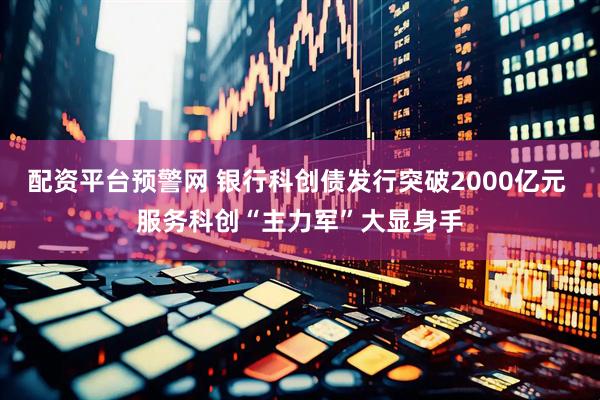 配资平台预警网 银行科创债发行突破2000亿元 服务科创“主力军”大显身手