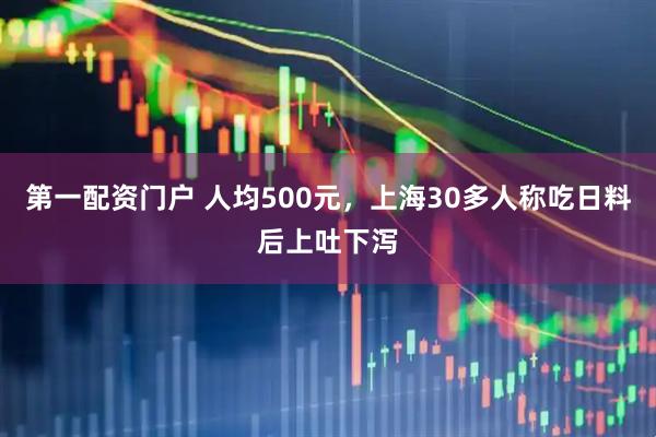 第一配资门户 人均500元，上海30多人称吃日料后上吐下泻