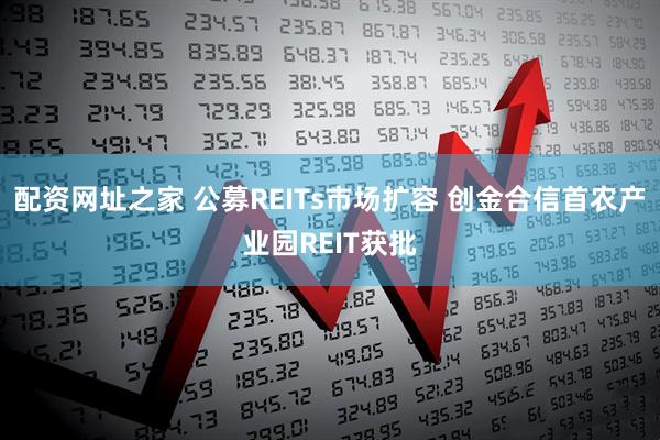 配资网址之家 公募REITs市场扩容 创金合信首农产业园REIT获批