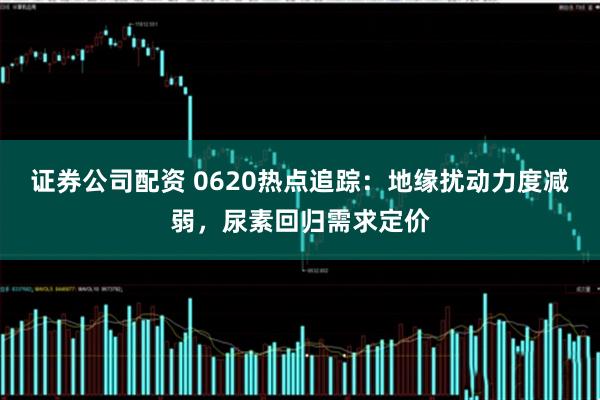 证券公司配资 0620热点追踪：地缘扰动力度减弱，尿素回归需求定价