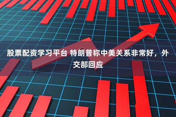股票配资学习平台 特朗普称中美关系非常好，外交部回应