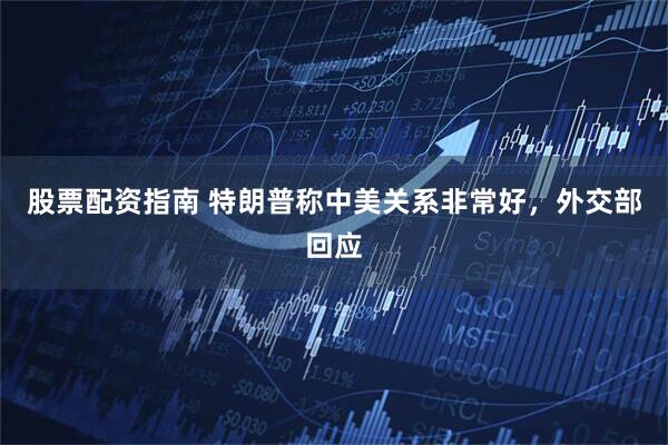 股票配资指南 特朗普称中美关系非常好，外交部回应