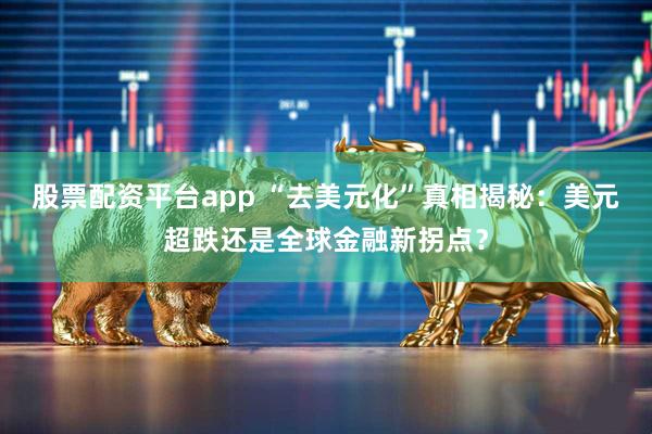 股票配资平台app “去美元化”真相揭秘：美元超跌还是全球金融新拐点？