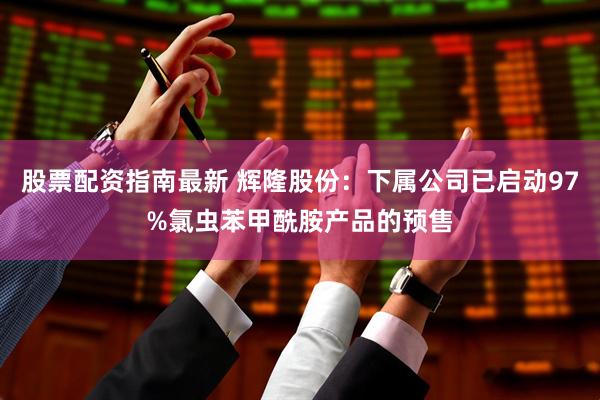 股票配资指南最新 辉隆股份：下属公司已启动97%氯虫苯甲酰胺产品的预售