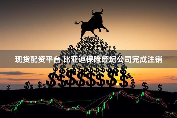 现货配资平台 比亚迪保险经纪公司完成注销
