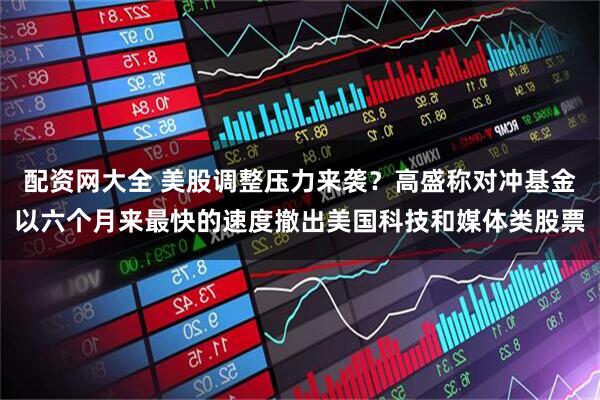配资网大全 美股调整压力来袭？高盛称对冲基金以六个月来最快的速度撤出美国科技和媒体类股票