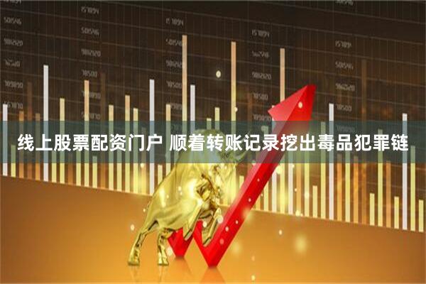 线上股票配资门户 顺着转账记录挖出毒品犯罪链