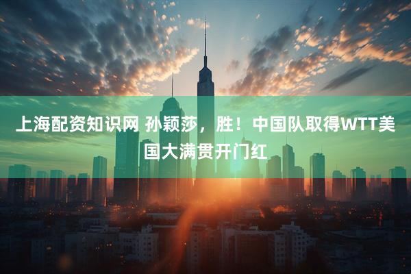 上海配资知识网 孙颖莎，胜！中国队取得WTT美国大满贯开门红