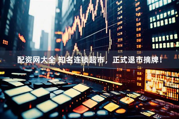 配资网大全 知名连锁超市，正式退市摘牌！