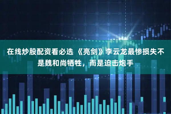 在线炒股配资看必选 《亮剑》李云龙最惨损失不是魏和尚牺牲，而是迫击炮手