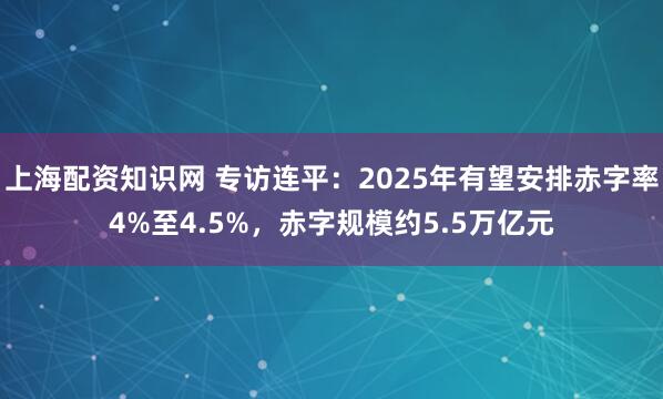 上海配资知识网 专访连平：2025年有望安排赤字率4%至4.5%，赤字规模约5.5万亿元
