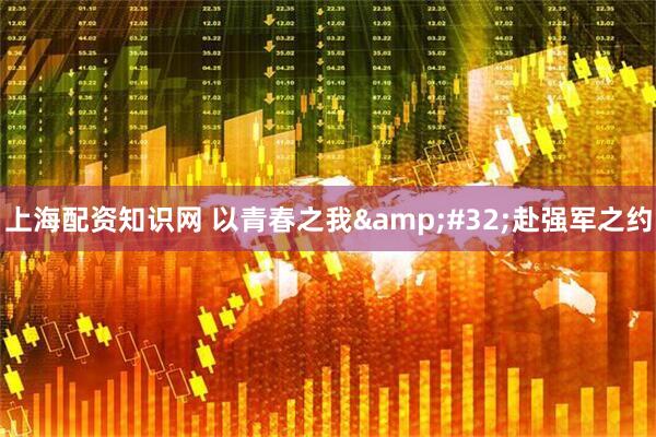 上海配资知识网 以青春之我&#32;赴强军之约