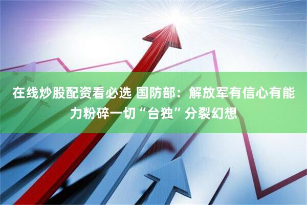 在线炒股配资看必选 国防部：解放军有信心有能力粉碎一切“台独”分裂幻想