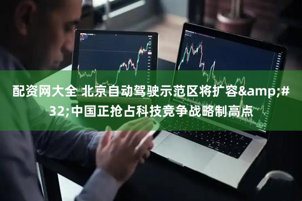 配资网大全 北京自动驾驶示范区将扩容&#32;中国正抢占科技竞争战略制高点