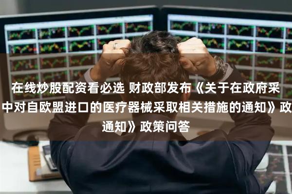 在线炒股配资看必选 财政部发布《关于在政府采购活动中对自欧盟进口的医疗器械采取相关措施的通知》政策问答
