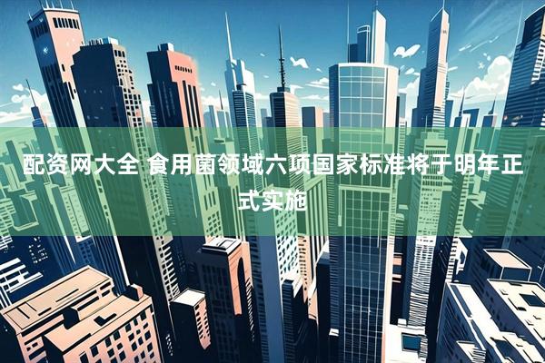 配资网大全 食用菌领域六项国家标准将于明年正式实施