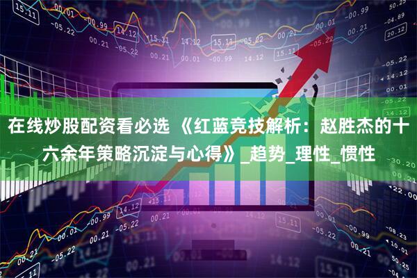 在线炒股配资看必选 《红蓝竞技解析：赵胜杰的十六余年策略沉淀与心得》_趋势_理性_惯性