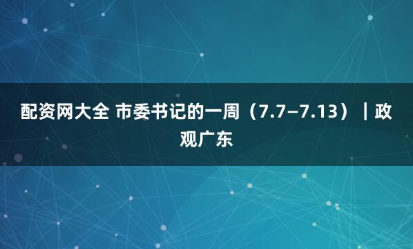 配资网大全 市委书记的一周（7.7—7.13）｜政观广东