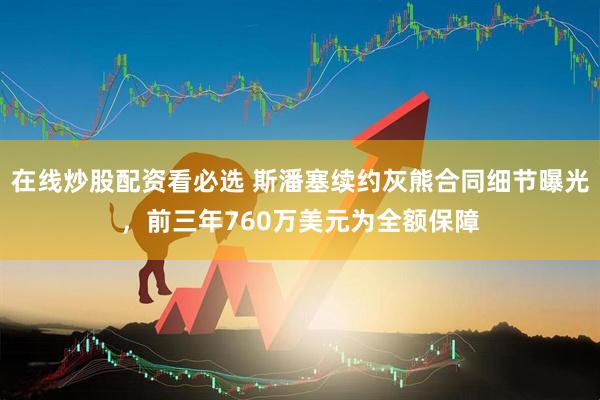 在线炒股配资看必选 斯潘塞续约灰熊合同细节曝光，前三年760万美元为全额保障