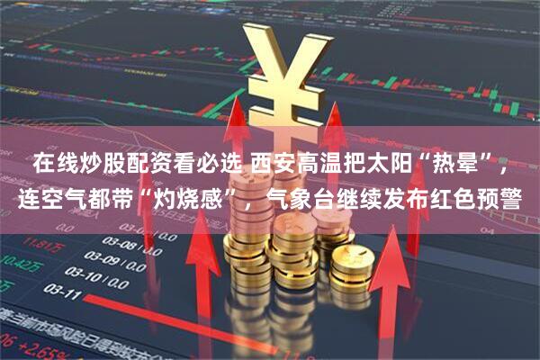 在线炒股配资看必选 西安高温把太阳“热晕”，连空气都带“灼烧感”，气象台继续发布红色预警