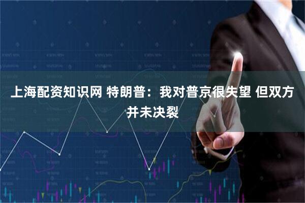 上海配资知识网 特朗普：我对普京很失望 但双方并未决裂