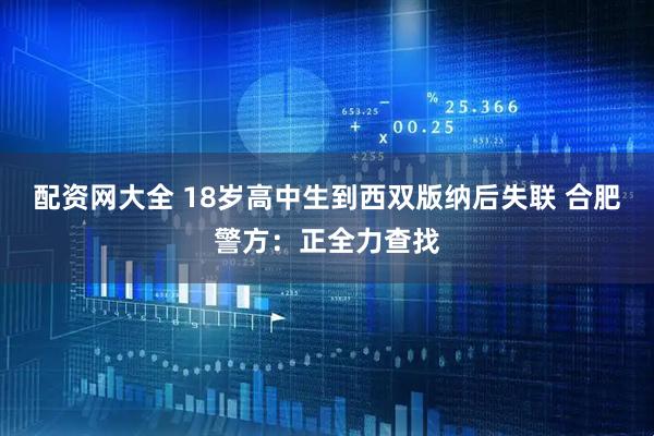 配资网大全 18岁高中生到西双版纳后失联 合肥警方：正全力查找
