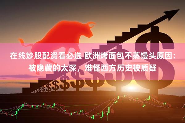 在线炒股配资看必选 欧洲烤面包不蒸馒头原因：被隐藏的太深，难怪西方历史被质疑