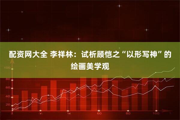 配资网大全 李祥林：试析顾恺之“以形写神”的绘画美学观