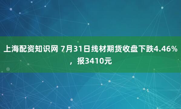 上海配资知识网 7月31日线材期货收盘下跌4.46%，报3410元