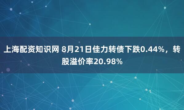 上海配资知识网 8月21日佳力转债下跌0.44%，转股溢价率20.98%