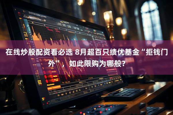 在线炒股配资看必选 8月超百只绩优基金“拒钱门外”，如此限购为哪般？