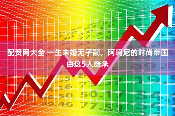 配资网大全 一生未婚无子嗣，阿玛尼的时尚帝国由这5人继承