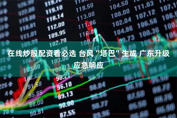 在线炒股配资看必选 台风“塔巴”生成 广东升级应急响应