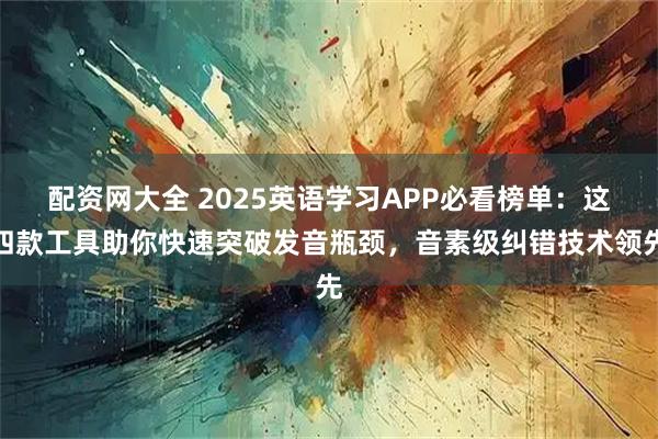 配资网大全 2025英语学习APP必看榜单：这四款工具助你快速突破发音瓶颈，音素级纠错技术领先