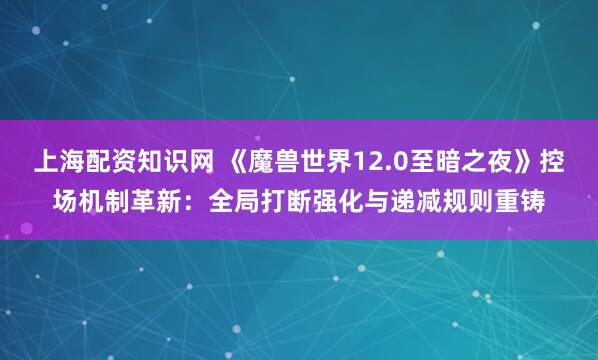 上海配资知识网 《魔兽世界12.0至暗之夜》控场机制革新：全局打断强化与递减规则重铸