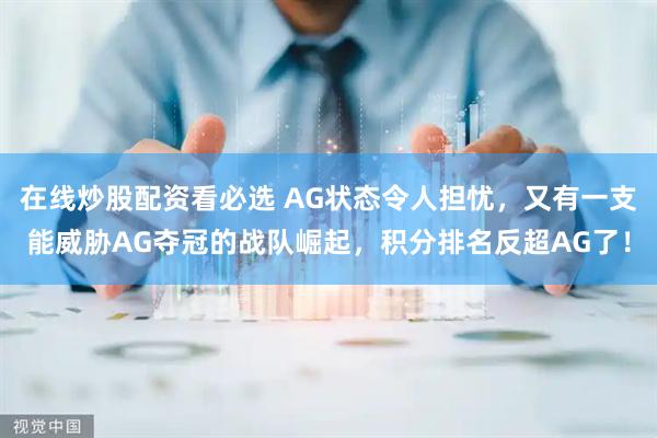 在线炒股配资看必选 AG状态令人担忧，又有一支能威胁AG夺冠的战队崛起，积分排名反超AG了！