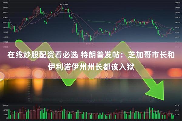 在线炒股配资看必选 特朗普发帖：芝加哥市长和伊利诺伊州州长都该入狱