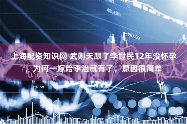 上海配资知识网 武则天跟了李世民12年没怀孕，为何一嫁给李治就有了，原因很简单