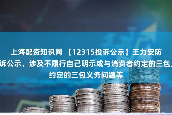上海配资知识网 【12315投诉公示】王力安防新增5件投诉公示,涉及不履行自己明示或与消费者约定的三包义务问题等