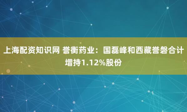 上海配资知识网 誉衡药业：国磊峰和西藏誉磐合计增持1.12%股份