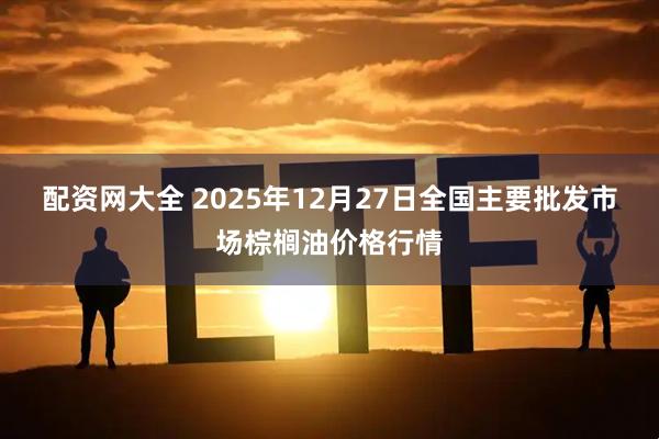 配资网大全 2025年12月27日全国主要批发市场棕榈油价格行情