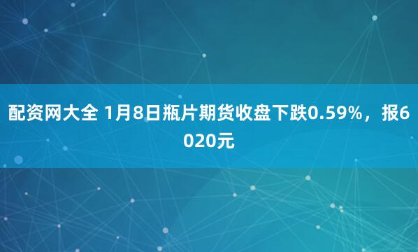 配资网大全 1月8日瓶片期货收盘下跌0.59%，报6020元