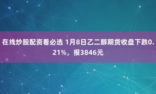 在线炒股配资看必选 1月8日乙二醇期货收盘下跌0.21%，报3846元