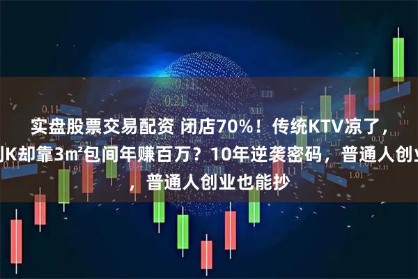 实盘股票交易配资 闭店70%！传统KTV凉了，咪哒便利K却靠3㎡包间年赚百万？10年逆袭密码，普通人创业也能抄